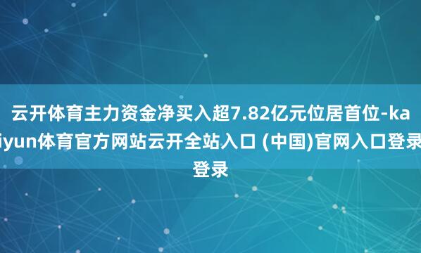 云开体育主力资金净买入超7.82亿元位居首位-kaiyun体育官方网站云开全站入口 (中国)官网入口登录