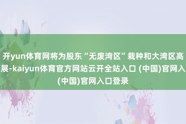开yun体育网将为股东“无废湾区”栽种和大湾区高质地发展-kaiyun体育官方网站云开全站入口 (中国)官网入口登录