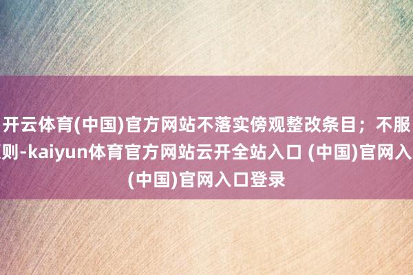 开云体育(中国)官方网站不落实傍观整改条目;不服组织原则-kaiyun体育官方网站云开全站入口 (中国)官网入口登录