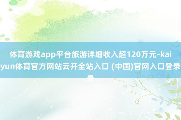 体育游戏app平台旅游详细收入超120万元-kaiyun体育官方网站云开全站入口 (中国)官网入口登录