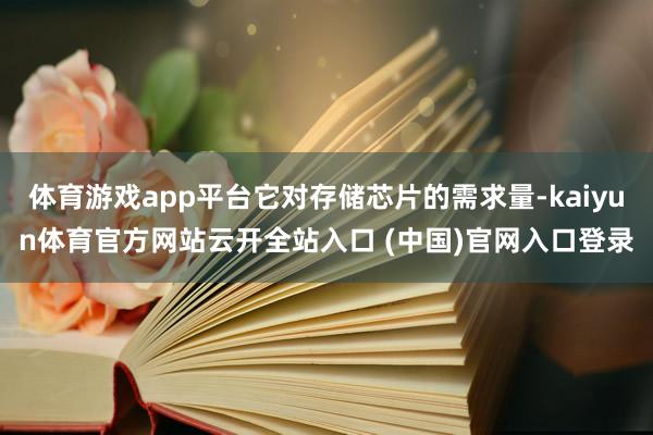 体育游戏app平台它对存储芯片的需求量-kaiyun体育官方网站云开全站入口 (中国)官网入口登录