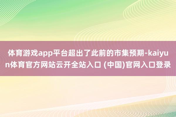 体育游戏app平台超出了此前的市集预期-kaiyun体育官方网站云开全站入口 (中国)官网入口登录