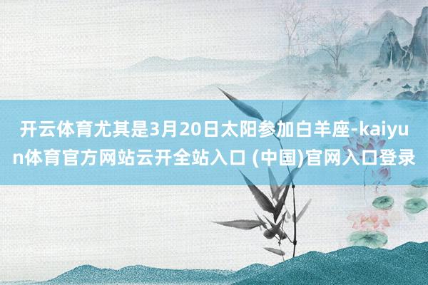 开云体育尤其是3月20日太阳参加白羊座-kaiyun体育官方网站云开全站入口 (中国)官网入口登录