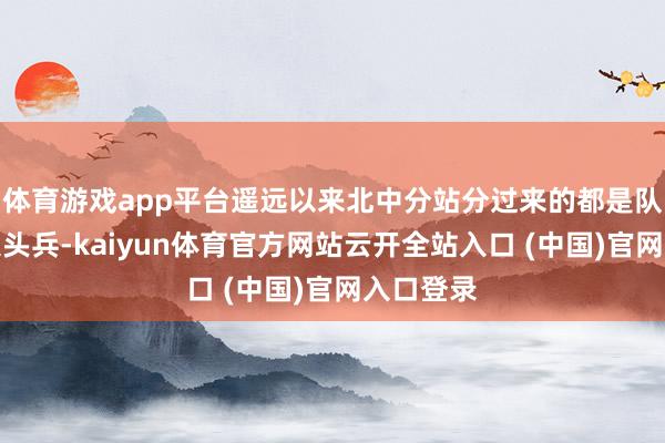 体育游戏app平台遥远以来北中分站分过来的都是队列里的大头兵-kaiyun体育官方网站云开全站入口 (中国)官网入口登录