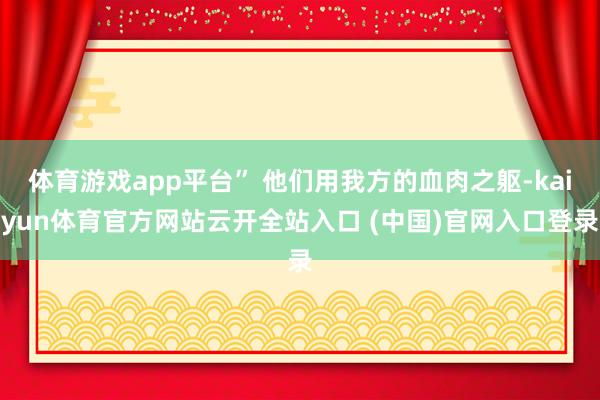 体育游戏app平台” 他们用我方的血肉之躯-kaiyun体育官方网站云开全站入口 (中国)官网入口登录