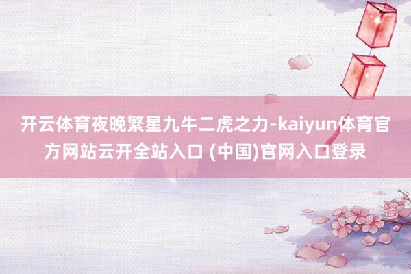 开云体育夜晚繁星九牛二虎之力-kaiyun体育官方网站云开全站入口 (中国)官网入口登录