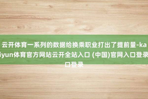 云开体育一系列的数据给换乘职业打出了提前量-kaiyun体育官方网站云开全站入口 (中国)官网入口登录