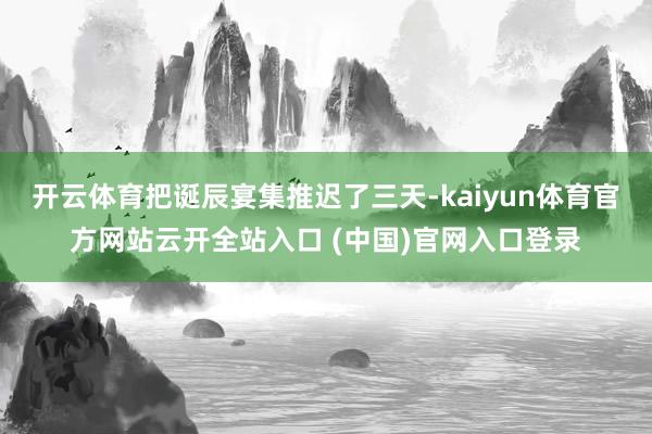 开云体育把诞辰宴集推迟了三天-kaiyun体育官方网站云开全站入口 (中国)官网入口登录