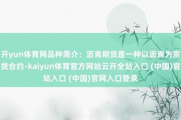 开yun体育网品种简介:沥青期货是一种以沥青为宗旨的商品期货合约-kaiyun体育官方网站云开全站入口 (中国)官网入口登录