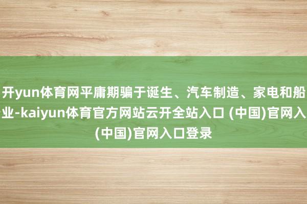 开yun体育网平庸期骗于诞生、汽车制造、家电和船舶等行业-kaiyun体育官方网站云开全站入口 (中国)官网入口登录