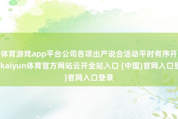体育游戏app平台公司各项出产说合活动平时有序开展-kaiyun体育官方网站云开全站入口 (中国)官网入口登录