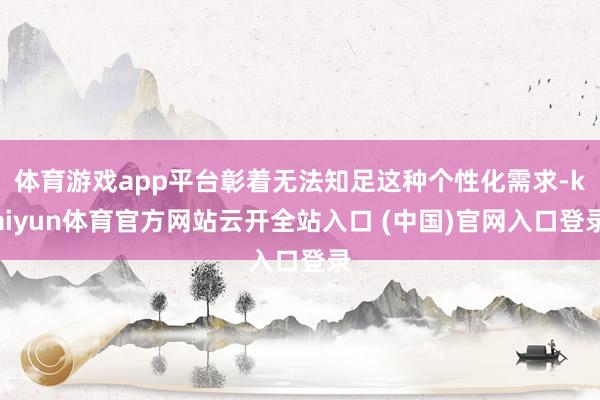 体育游戏app平台彰着无法知足这种个性化需求-kaiyun体育官方网站云开全站入口 (中国)官网入口登录