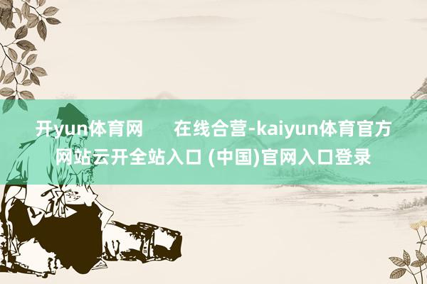 开yun体育网 在线合营-kaiyun体育官方网站云开全站入口 (中国)官网入口登录