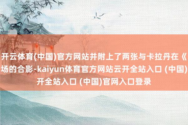 开云体育(中国)官方网站并附上了两张与卡拉丹在《子民天后》片场的合影-kaiyun体育官方网站云开全站入口 (中国)官网入口登录