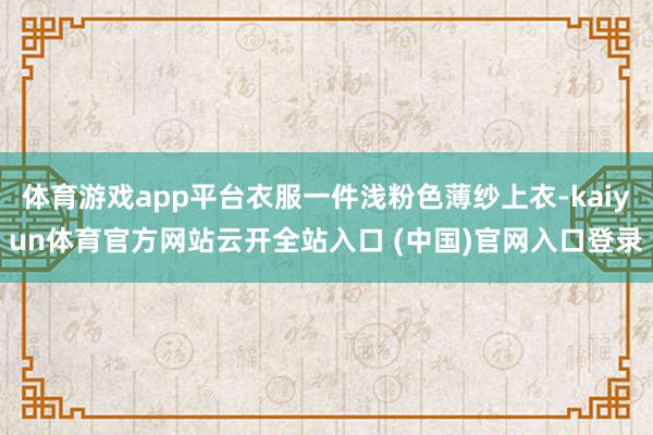 体育游戏app平台衣服一件浅粉色薄纱上衣-kaiyun体育官方网站云开全站入口 (中国)官网入口登录
