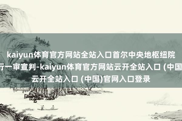 kaiyun体育官方网站全站入口首尔中央地枢纽院本日对该案进行一审宣判-kaiyun体育官方网站云开全站入口 (中国)官网入口登录