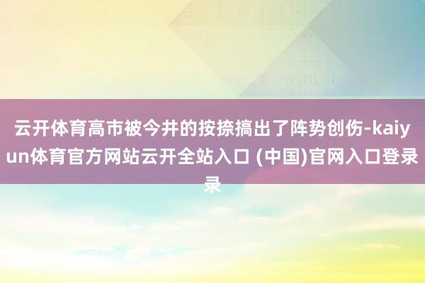 云开体育高市被今井的按捺搞出了阵势创伤-kaiyun体育官方网站云开全站入口 (中国)官网入口登录