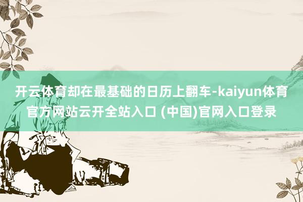 开云体育却在最基础的日历上翻车-kaiyun体育官方网站云开全站入口 (中国)官网入口登录