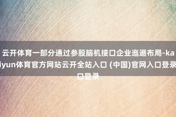 云开体育一部分通过参股脑机接口企业迤逦布局-kaiyun体育官方网站云开全站入口 (中国)官网入口登录