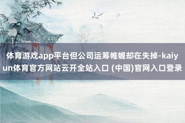 体育游戏app平台但公司运筹帷幄却在失掉-kaiyun体育官方网站云开全站入口 (中国)官网入口登录