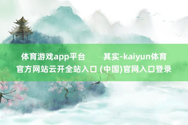 体育游戏app平台        其实-kaiyun体育官方网站云开全站入口 (中国)官网入口登录