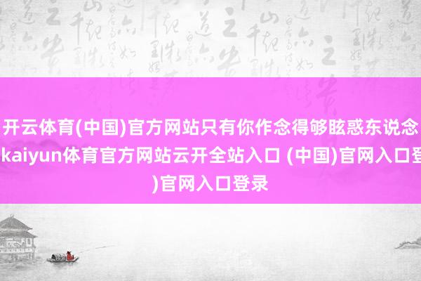 开云体育(中国)官方网站只有你作念得够眩惑东说念主-kaiyun体育官方网站云开全站入口 (中国)官网入口登录