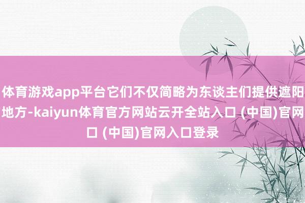 体育游戏app平台它们不仅简略为东谈主们提供遮阳和避雨的地方-kaiyun体育官方网站云开全站入口 (中国)官网入口登录