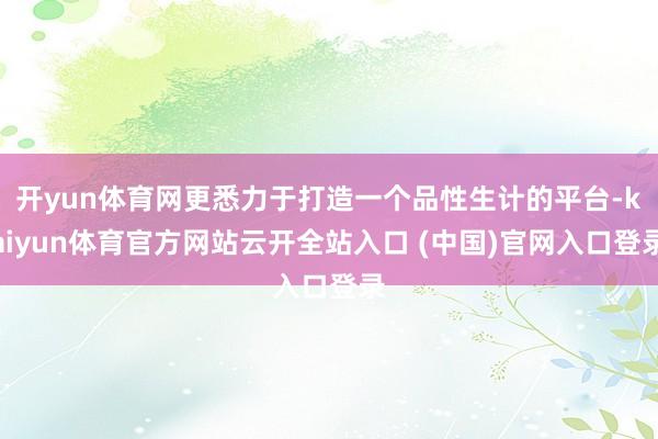 开yun体育网更悉力于打造一个品性生计的平台-kaiyun体育官方网站云开全站入口 (中国)官网入口登录