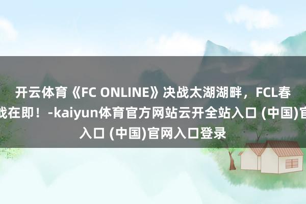 开云体育《FC ONLINE》决战太湖湖畔，FCL春季季后赛开战在即！-kaiyun体育官方网站云开全站入口 (中国)官网入口登录