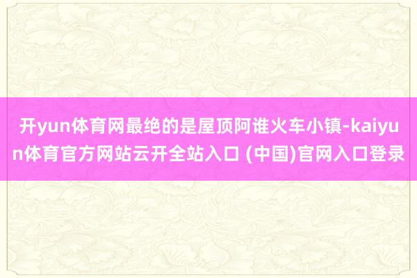 开yun体育网最绝的是屋顶阿谁火车小镇-kaiyun体育官方网站云开全站入口 (中国)官网入口登录