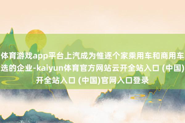 体育游戏app平台上汽成为惟逐个家乘用车和商用车技俩均告捷入选的企业-kaiyun体育官方网站云开全站入口 (中国)官网入口登录