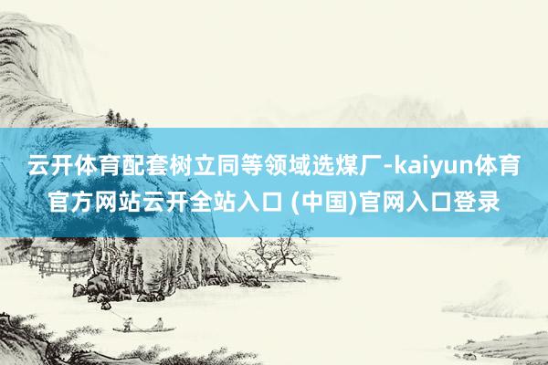 云开体育配套树立同等领域选煤厂-kaiyun体育官方网站云开全站入口 (中国)官网入口登录