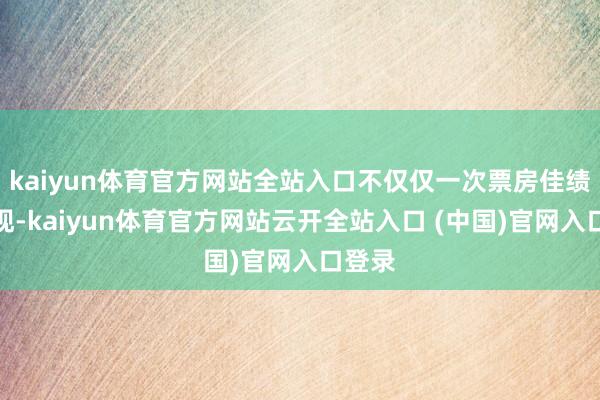 kaiyun体育官方网站全站入口不仅仅一次票房佳绩的体现-kaiyun体育官方网站云开全站入口 (中国)官网入口登录