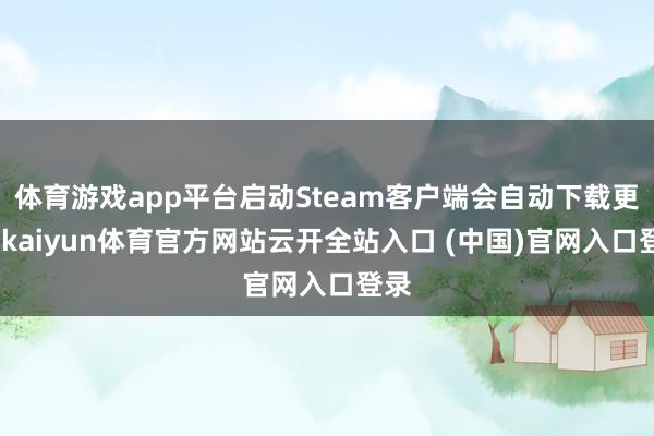 体育游戏app平台启动Steam客户端会自动下载更新-kaiyun体育官方网站云开全站入口 (中国)官网入口登录