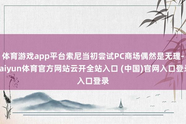 体育游戏app平台索尼当初尝试PC商场偶然是无理-kaiyun体育官方网站云开全站入口 (中国)官网入口登录