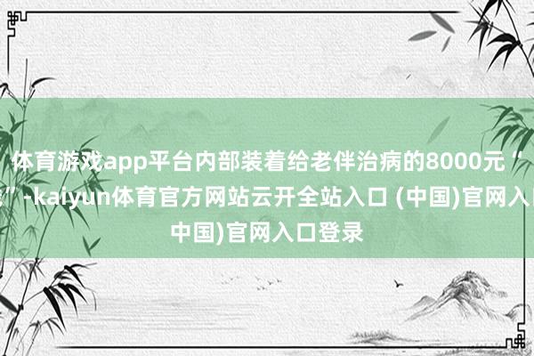 体育游戏app平台内部装着给老伴治病的8000元“救命钱”-kaiyun体育官方网站云开全站入口 (中国)官网入口登录