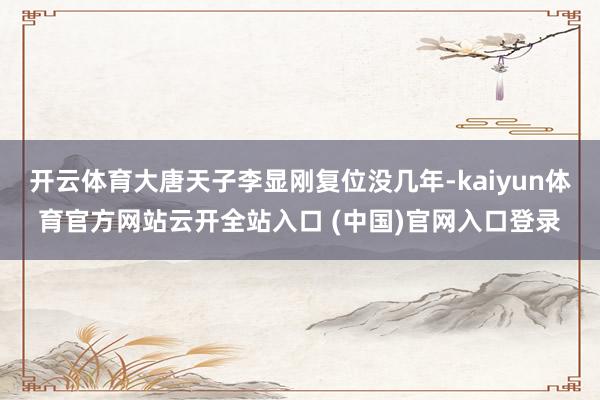 开云体育大唐天子李显刚复位没几年-kaiyun体育官方网站云开全站入口 (中国)官网入口登录