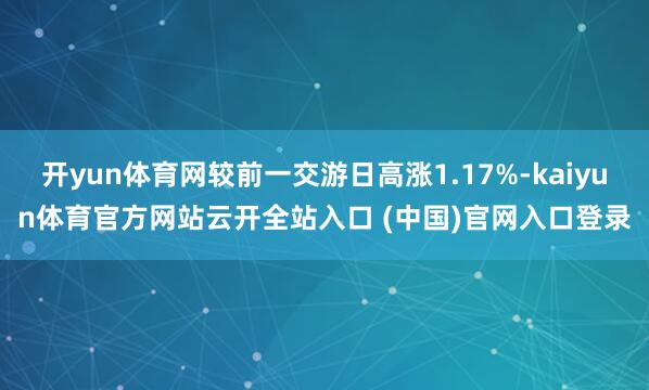 开yun体育网较前一交游日高涨1.17%-kaiyun体育官方网站云开全站入口 (中国)官网入口登录
