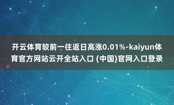 开云体育较前一往返日高涨0.01%-kaiyun体育官方网站云开全站入口 (中国)官网入口登录