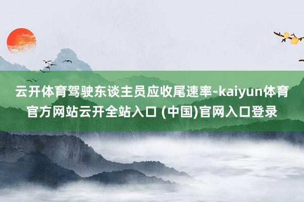 云开体育驾驶东谈主员应收尾速率-kaiyun体育官方网站云开全站入口 (中国)官网入口登录