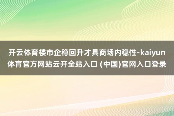 开云体育楼市企稳回升才具商场内稳性-kaiyun体育官方网站云开全站入口 (中国)官网入口登录