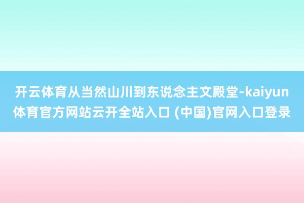 开云体育从当然山川到东说念主文殿堂-kaiyun体育官方网站云开全站入口 (中国)官网入口登录