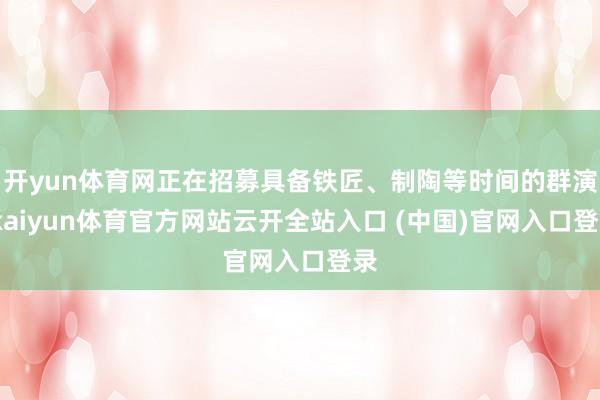 开yun体育网正在招募具备铁匠、制陶等时间的群演-kaiyun体育官方网站云开全站入口 (中国)官网入口登录