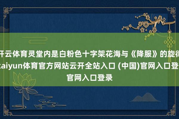 开云体育灵堂内是白粉色十字架花海与《降服》的旋律-kaiyun体育官方网站云开全站入口 (中国)官网入口登录