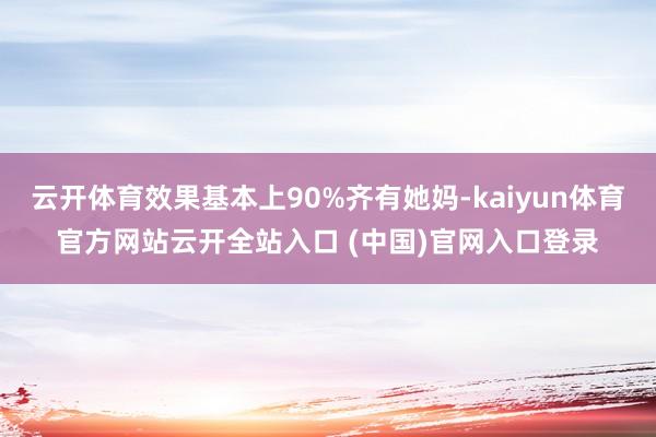 云开体育效果基本上90%齐有她妈-kaiyun体育官方网站云开全站入口 (中国)官网入口登录