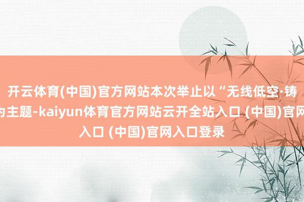 开云体育(中国)官方网站本次举止以“无线低空·铸盾国防”为主题-kaiyun体育官方网站云开全站入口 (中国)官网入口登录