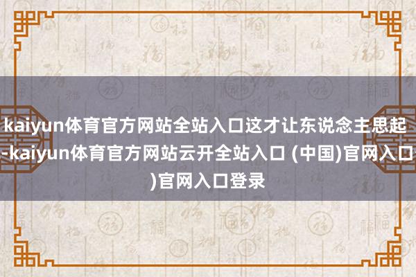 kaiyun体育官方网站全站入口这才让东说念主思起 